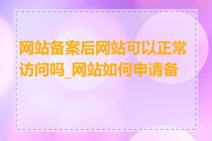 网站备案后网站可以正常访问吗_网站如何申请备案