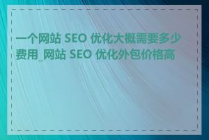 一个网站 SEO 优化大概需要多少费用_网站 SEO 优化外包价格高吗