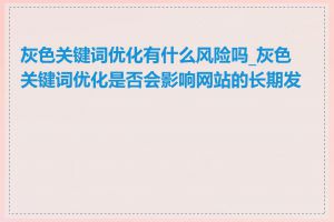 灰色关键词优化有什么风险吗_灰色关键词优化是否会影响网站的长期发展