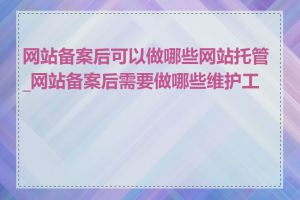 网站备案后可以做哪些网站托管_网站备案后需要做哪些维护工作