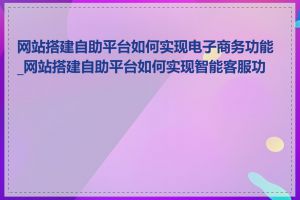 网站搭建自助平台如何实现电子商务功能_网站搭建自助平台如何实现智能客服功能
