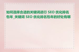 如何选择合适的关键词进行 SEO 优化排名包年_关键词 SEO 优化排名包年的好处有哪些