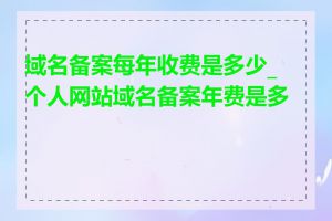域名备案每年收费是多少_个人网站域名备案年费是多少