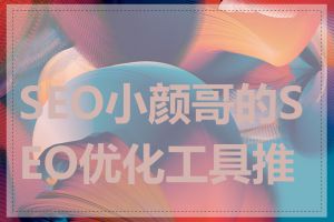 SEO小颜哥的SEO优化工具推荐