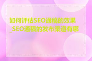 如何评估SEO通稿的效果_SEO通稿的发布渠道有哪些