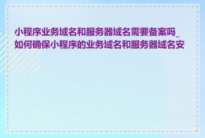 小程序业务域名和服务器域名需要备案吗_如何确保小程序的业务域名和服务器域名安全