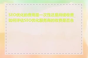 SEO优化的费用是一次性还是持续收费_如何评估SEO优化服务商的收费是否合适