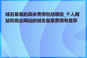 域名备案的具体费用包括哪些_个人网站和商业网站的域名备案费用有差异吗
