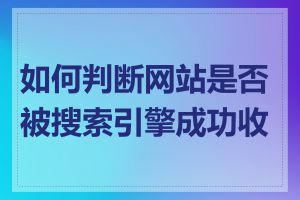 如何判断网站是否被搜索引擎成功收录