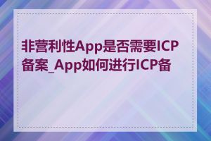 非营利性App是否需要ICP备案_App如何进行ICP备案