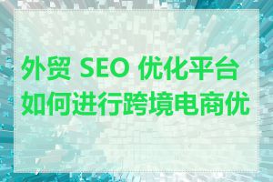外贸 SEO 优化平台如何进行跨境电商优化