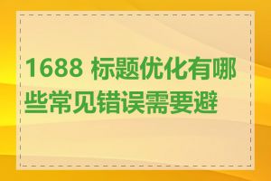 1688 标题优化有哪些常见错误需要避免