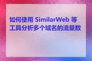 如何使用 SimilarWeb 等工具分析多个域名的流量数据