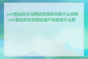 seo整站优化与网站性能优化有什么关联_seo整站优化对网站用户体验有什么影响