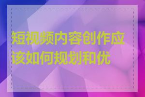 短视频内容创作应该如何规划和优化