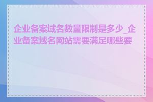 企业备案域名数量限制是多少_企业备案域名网站需要满足哪些要求