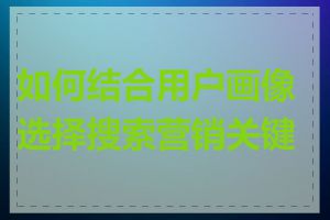 如何结合用户画像选择搜索营销关键词