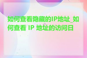 如何查看隐藏的IP地址_如何查看 IP 地址的访问日志