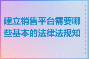 建立销售平台需要哪些基本的法律法规知识