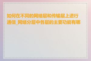 如何在不同的网络层和传输层上进行通信_网络分层中各层的主要功能有哪些