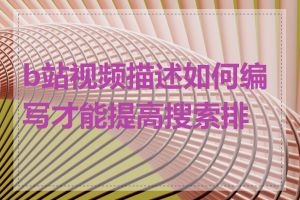 b站视频描述如何编写才能提高搜索排名