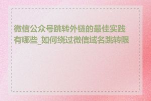 微信公众号跳转外链的最佳实践有哪些_如何绕过微信域名跳转限制
