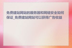 免费建站网站的服务器和网络安全如何保证_免费建站网站可以获得广告收益吗