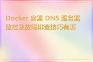 Docker 容器 DNS 服务器监控及故障排查技巧有哪些