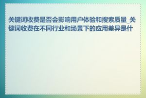 关键词收费是否会影响用户体验和搜索质量_关键词收费在不同行业和场景下的应用差异是什么