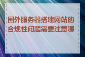 国外服务器搭建网站的合规性问题需要注意哪些