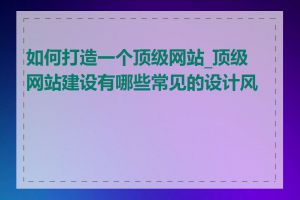 如何打造一个顶级网站_顶级网站建设有哪些常见的设计风格