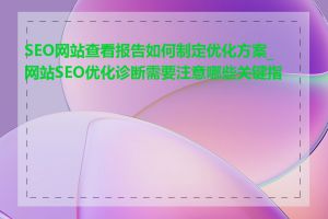 SEO网站查看报告如何制定优化方案_网站SEO优化诊断需要注意哪些关键指标