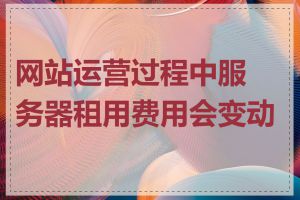 网站运营过程中服务器租用费用会变动吗