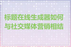 标题在线生成器如何与社交媒体营销相结合