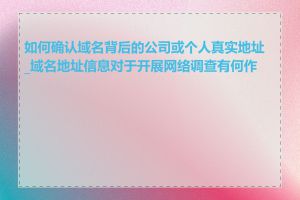 如何确认域名背后的公司或个人真实地址_域名地址信息对于开展网络调查有何作用