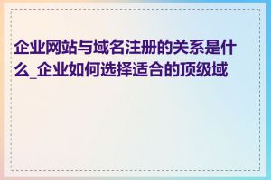 企业网站与域名注册的关系是什么_企业如何选择适合的顶级域名