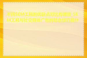 不同SEM工具的优缺点对比有哪些_SEM工具与社交媒体广告的结合技巧是什么