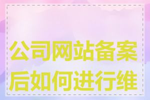 公司网站备案后如何进行维护