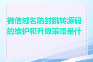 微信域名防封跳转源码的维护和升级策略是什么