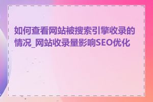 如何查看网站被搜索引擎收录的情况_网站收录量影响SEO优化吗