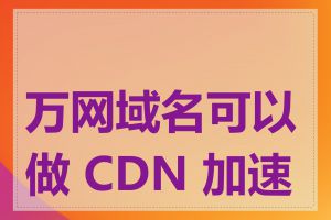 万网域名可以做 CDN 加速吗