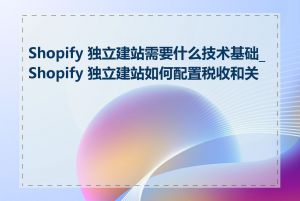 Shopify 独立建站需要什么技术基础_Shopify 独立建站如何配置税收和关税