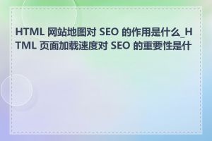 HTML 网站地图对 SEO 的作用是什么_HTML 页面加载速度对 SEO 的重要性是什么