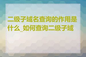 二级子域名查询的作用是什么_如何查询二级子域名