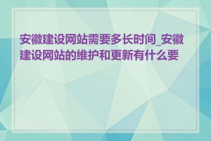 安徽建设网站需要多长时间_安徽建设网站的维护和更新有什么要求
