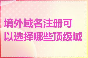 境外域名注册可以选择哪些顶级域名