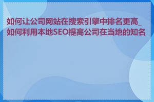 如何让公司网站在搜索引擎中排名更高_如何利用本地SEO提高公司在当地的知名度