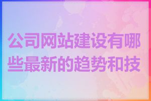 公司网站建设有哪些最新的趋势和技术