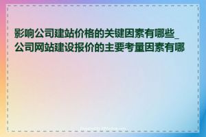 影响公司建站价格的关键因素有哪些_公司网站建设报价的主要考量因素有哪些