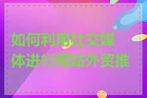 如何利用社交媒体进行网站外贸推广